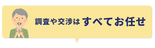 調査や交渉はすべてお任せ