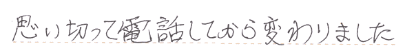 思い切って電話してから変わりました。