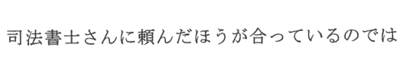 司法書士さんに頼んだほうが合っているかな？