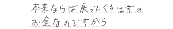 本来ならば戻ってくるはずのお金なのですから