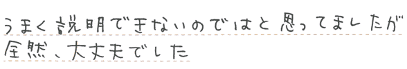 うまく説明できないのではと思っていましたが、全然大丈夫でした