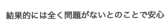 結果的には全く問題がないとのことで安心