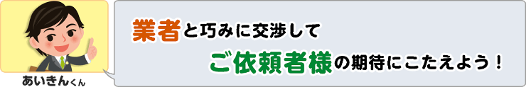 業者と巧みに交渉してご依頼者様の期待にこたえよう！