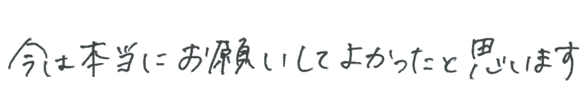 今は本当にお願いしてよかったと思います