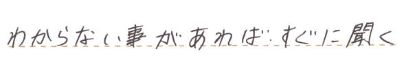 わからない事があれば、すぐに聞いて