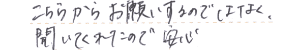 こちらからお願いするのではなく、聞いてくれたので安心