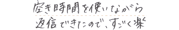 空き時間を使いながら返信できたので、すごく楽