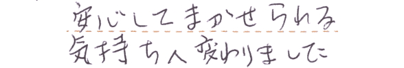 安心して任せられる気持ちへ変わりました。