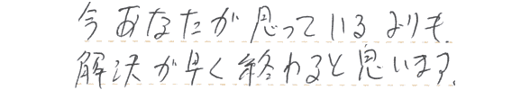 今あなたが思っているよりも解決が早く終わると思います