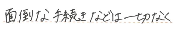 面倒な手続きなどは一切なく