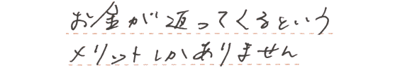 お金が返ってくるというメリットしかありません