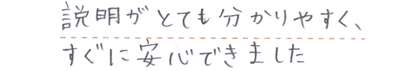 説明がとても分かりやすく、すぐに安心できました