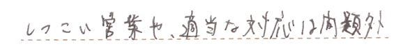 しつこい営業や適当な対応は問題外