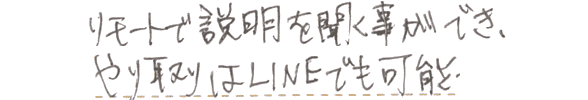 リモートで説明を聞く事ができ、やり取りはLINEでも可能