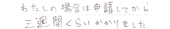 私の場合は申請してから三週間ぐらいかかりました