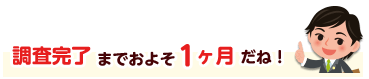 調査完了までおよそ1～2ヶ月だね