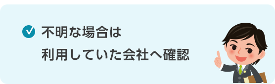 不明な場合は利用していた会社へ確認